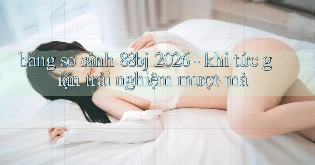 bảng so sánh 88bj 2026   khi tức giận trải nghiệm mượt mà