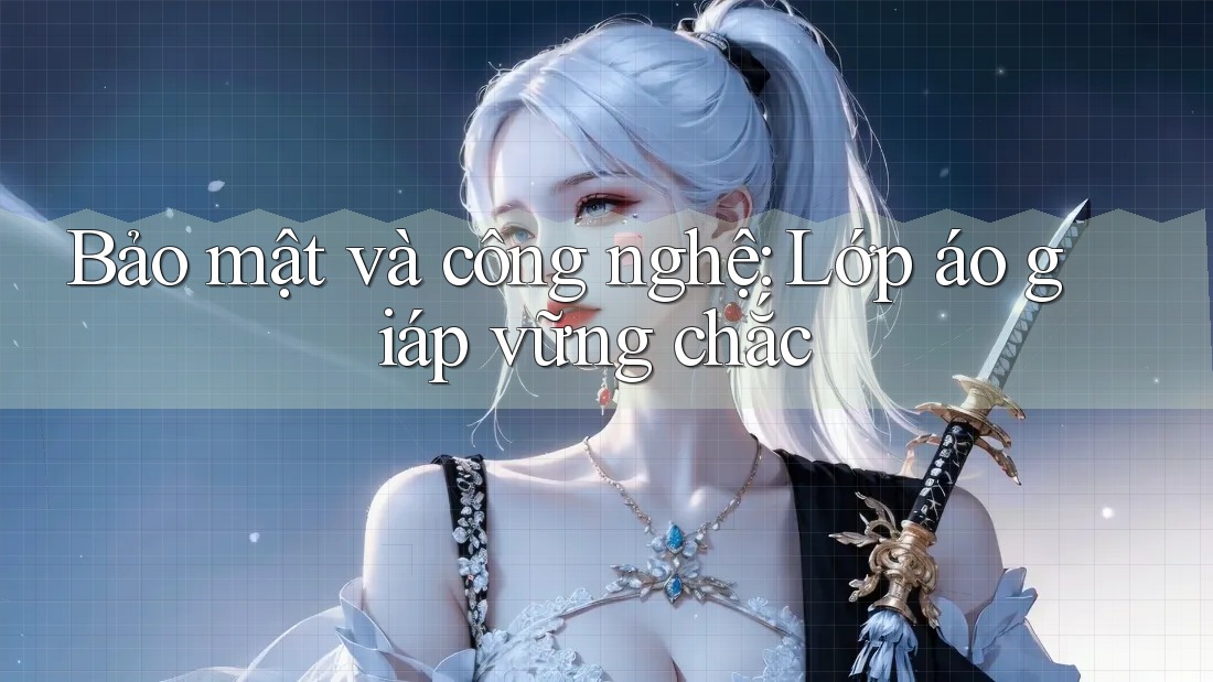 Bảo mật và công nghệ: lớp áo giáp vững chắc