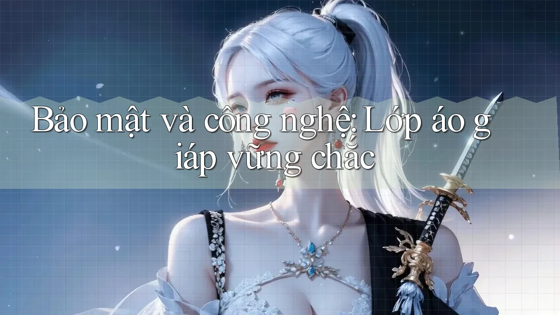 Bảo mật và công nghệ: lớp áo giáp vững chắc