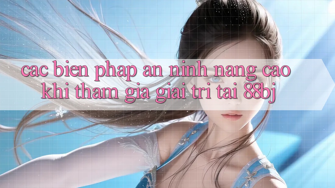 Các biện pháp an ninh nâng cao khi tham gia giải trí tại 88bj