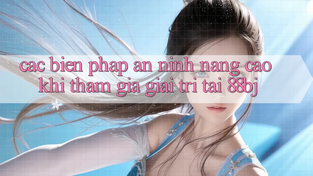 Các biện pháp an ninh nâng cao khi tham gia giải trí tại 88bj