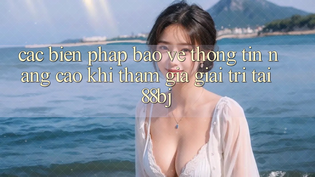 Các biện pháp bảo vệ thông tin nâng cao khi tham gia giải trí tại 88bj