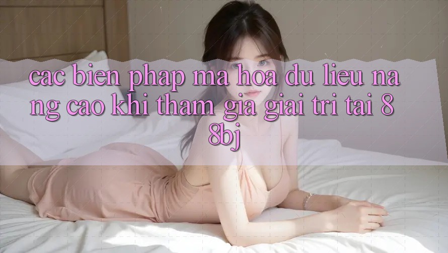 Các biện pháp mã hóa dữ liệu nâng cao khi tham gia giải trí tại 88bj