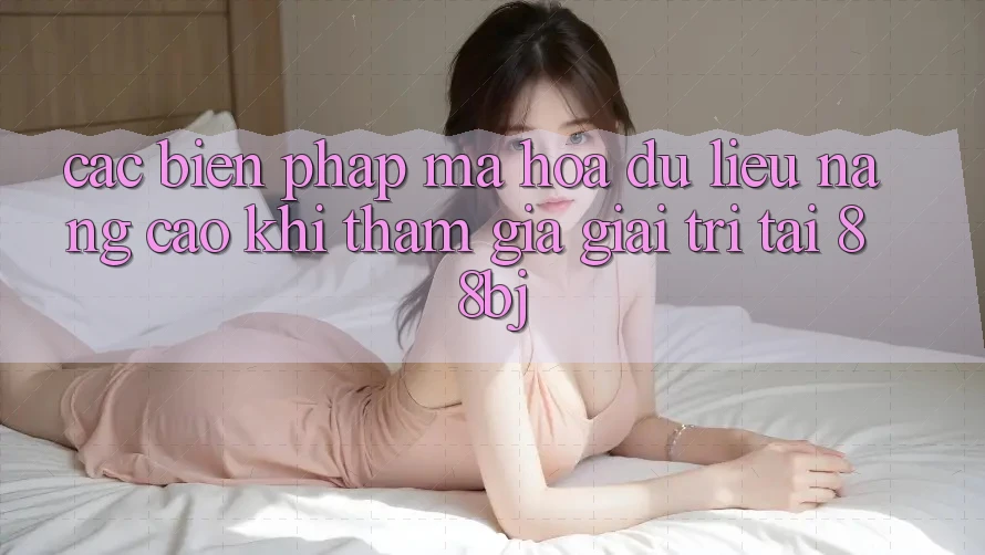 Các biện pháp mã hóa dữ liệu nâng cao khi tham gia giải trí tại 88bj