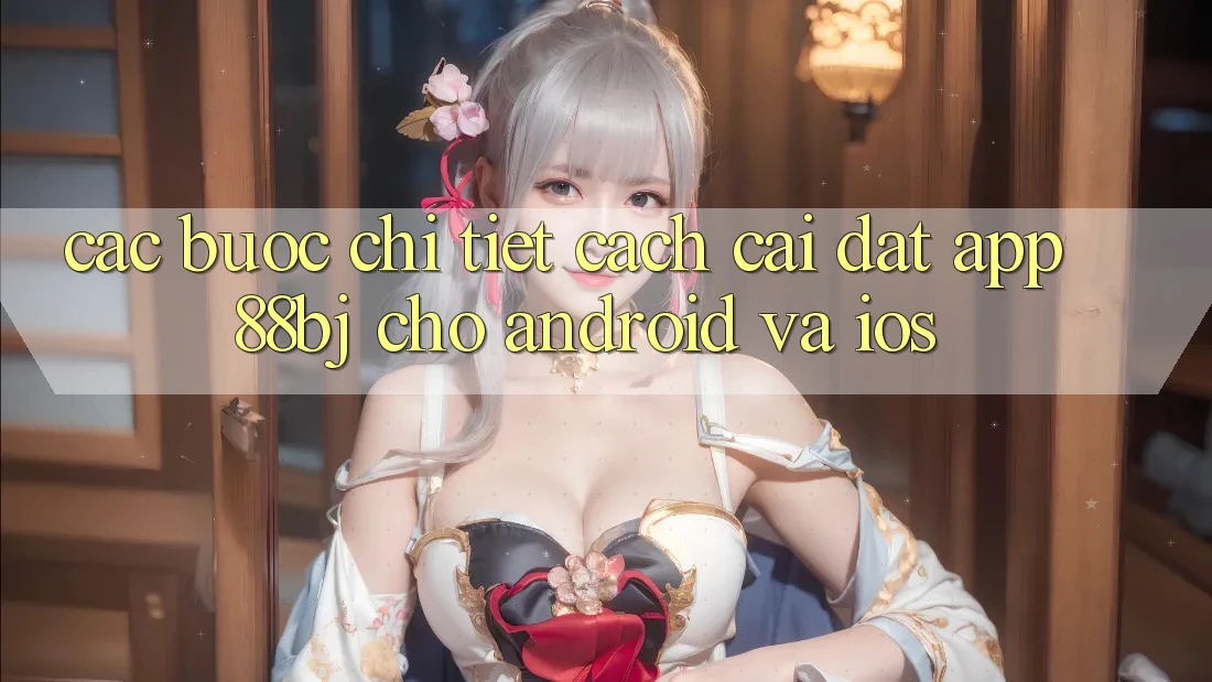 Các bước chi tiết cách cài đặt app 88bj cho Android và iOS