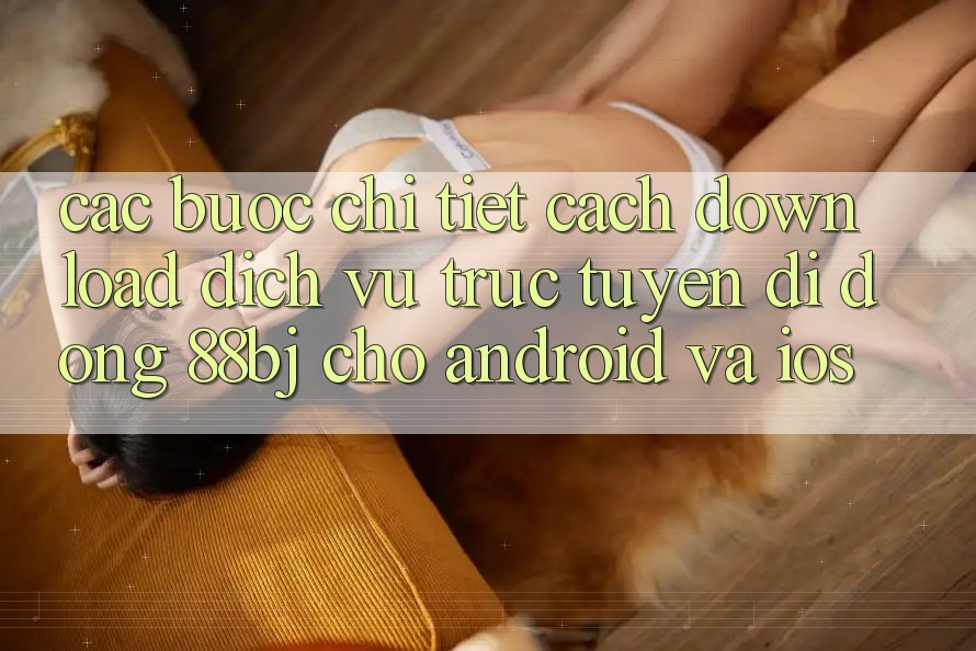 Các bước chi tiết cách download dịch vụ trực tuyến di động 88bj cho Android và iOS