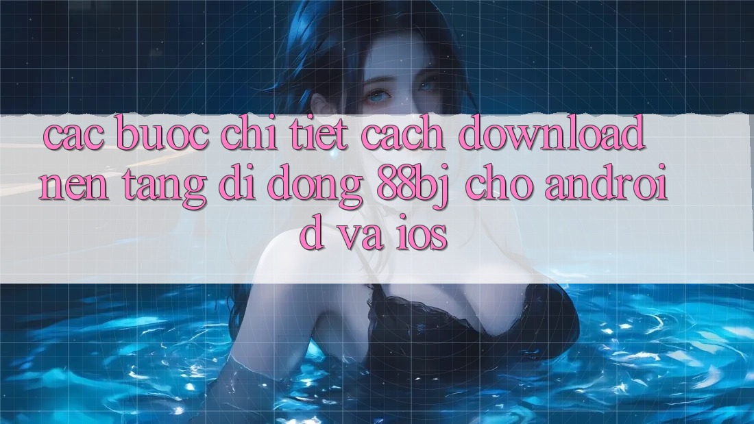 Các bước chi tiết cách download nền tảng di động 88bj cho Android và iOS