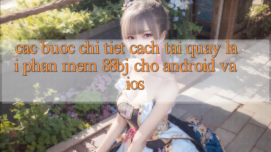 Các bước chi tiết cách tải quay lại phần mềm 88bj cho Android và iOS