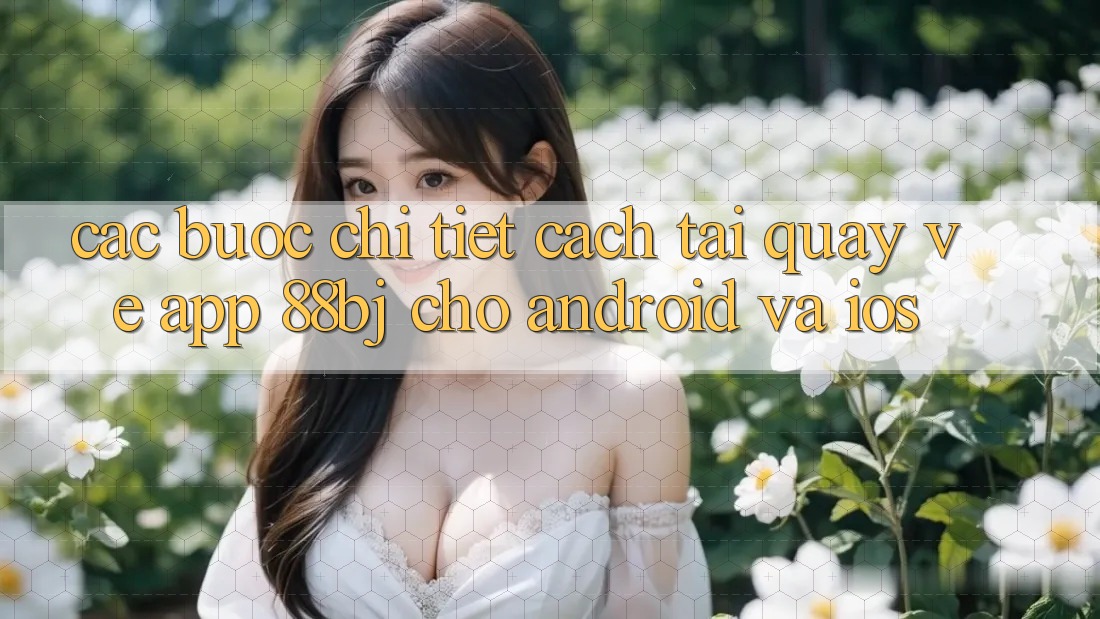 Các bước chi tiết cách tải quay về app 88bj cho Android và iOS