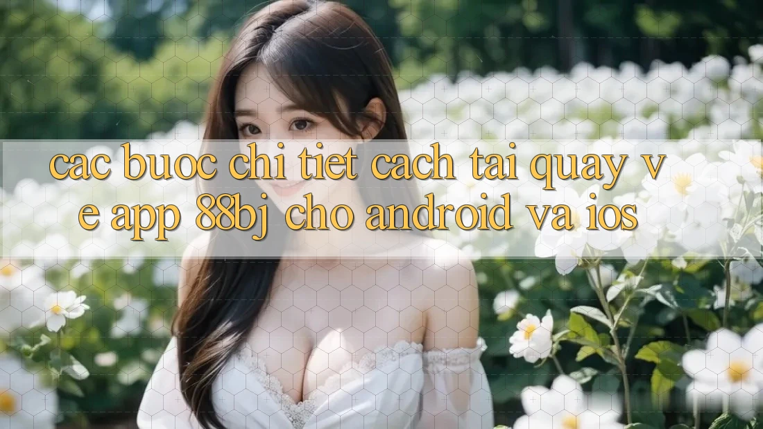 Các bước chi tiết cách tải quay về app 88bj cho Android và iOS