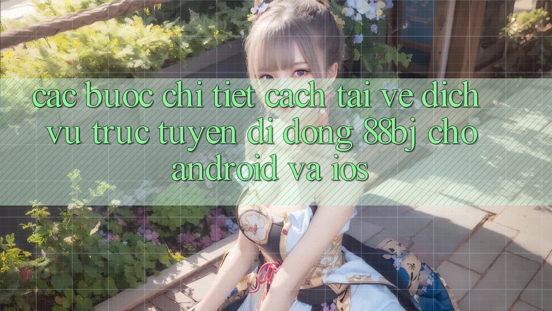 Các bước chi tiết cách tải về dịch vụ trực tuyến di động 88bj cho Android và iOS Các bước chi tiết cách tải về dịch vụ trực tuyến di động 88bj cho Android và iOS