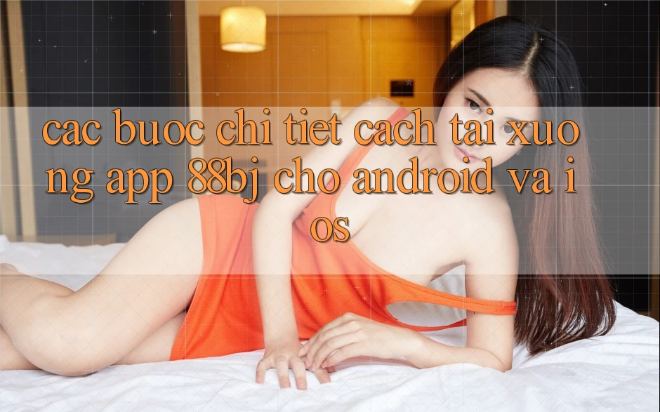 Các bước chi tiết cách tải xuống app 88bj cho Android và iOS