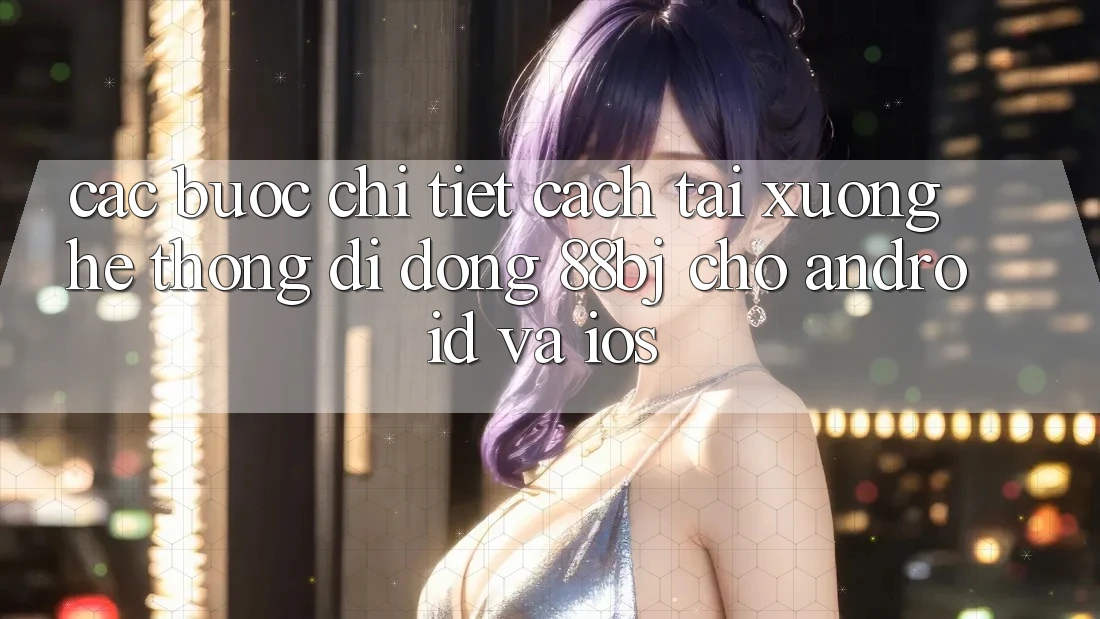 Các bước chi tiết cách tải xuống hệ thống di động 88bj cho Android và iOS