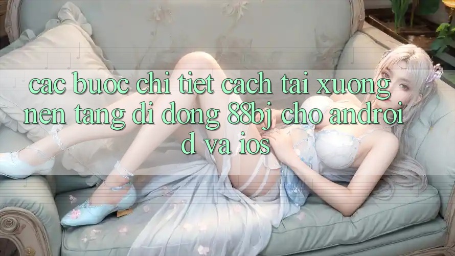Các bước chi tiết cách tải xuống nền tảng di động 88bj cho Android và iOS