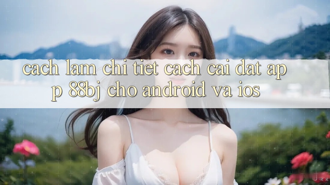 Cách làm chi tiết cách cài đặt app 88bj cho Android và iOS