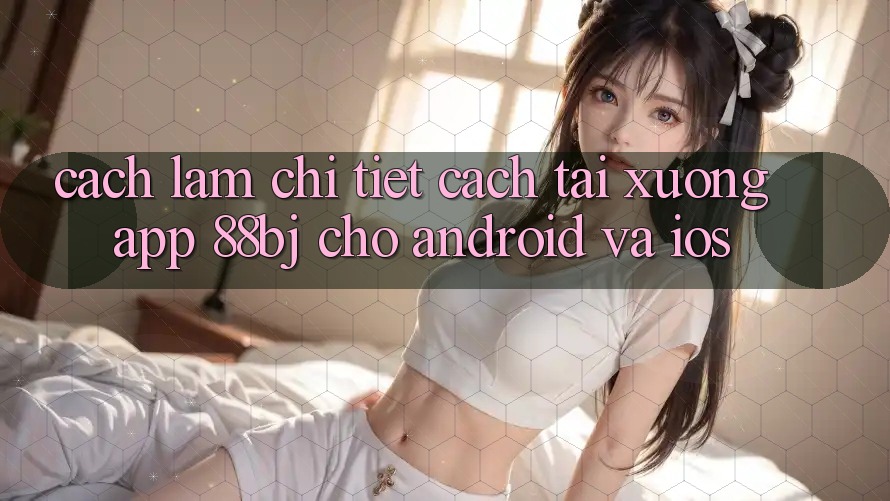 Cách làm chi tiết cách tải xuống app 88bj cho Android và iOS