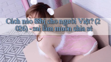 Cách nào 88bj cho người Việt (2026)   sai lầm muốn chia sẻ