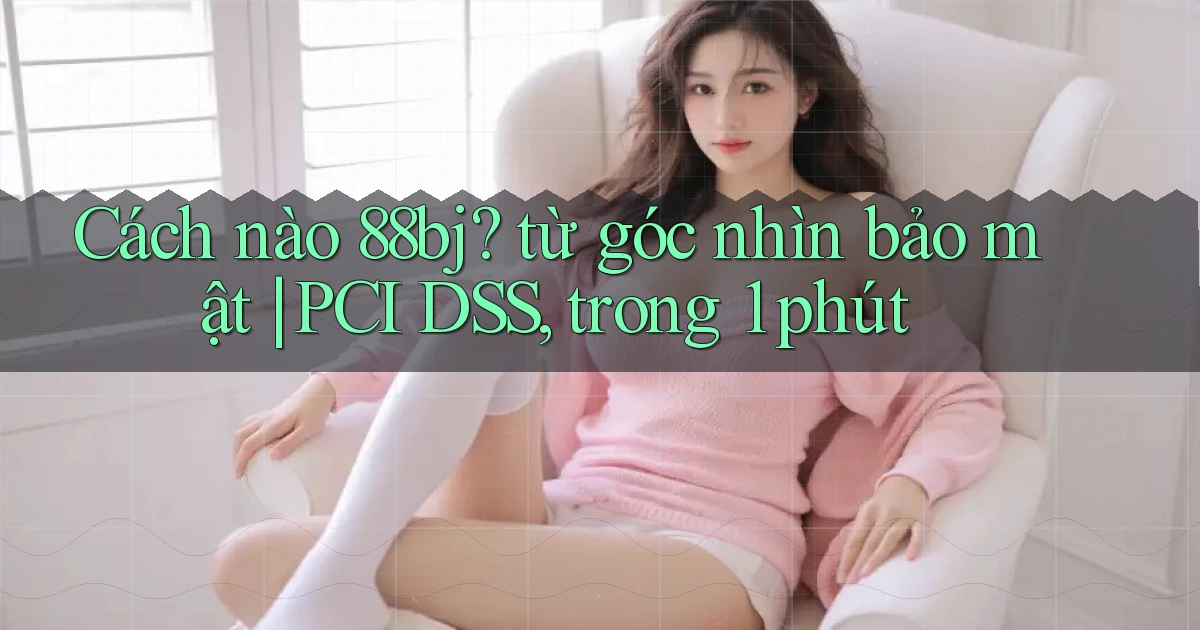 Cách nào 88bj từ góc nhìn bảo mật PCI DSS, trong 1 phút