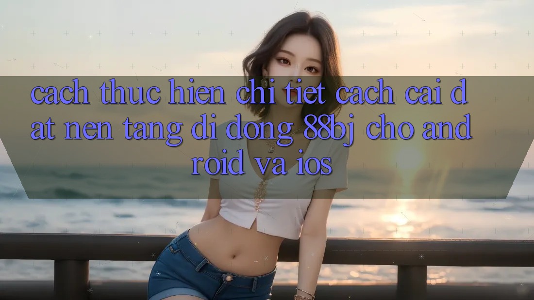 Cách thực hiện chi tiết cách cài đặt nền tảng di động 88bj cho Android và iOS