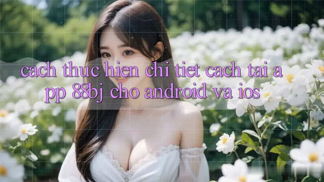 Cách thực hiện chi tiết cách tải app 88bj cho Android và iOS