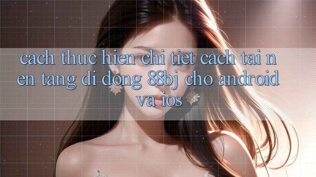 Cách thực hiện chi tiết cách tải nền tảng di động 88bj cho Android và iOS