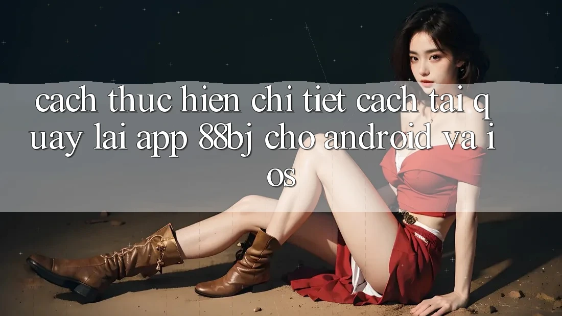 Cách thực hiện chi tiết cách tải quay lại app 88bj cho Android và iOS