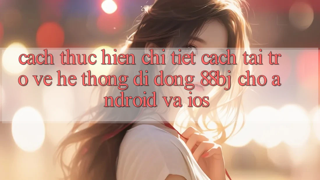 Cách thực hiện chi tiết cách tải trở về hệ thống di động 88bj cho Android và iOS