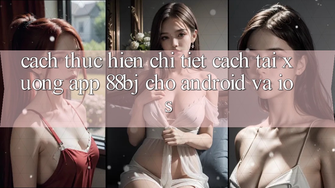 Cách thực hiện chi tiết cách tải xuống app 88bj cho Android và iOS Cách thực hiện chi tiết cách tải xuống app 88bj cho Android và iOS