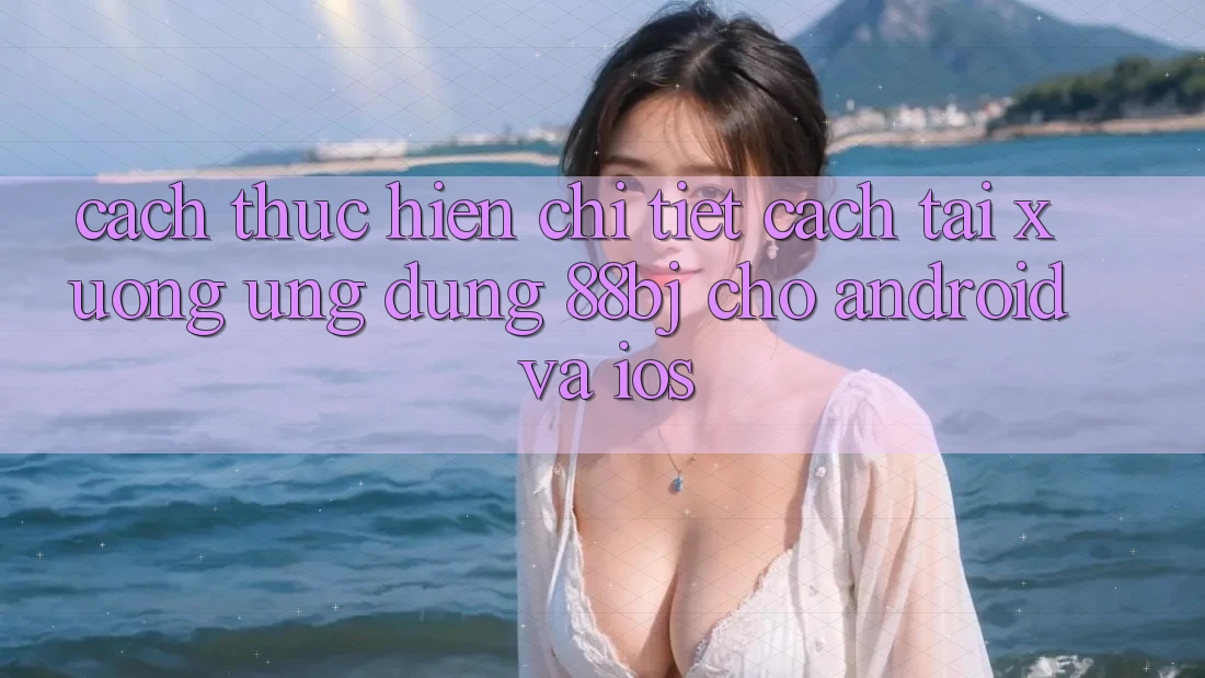 Cách thực hiện chi tiết cách tải xuống ứng dụng 88bj cho Android và iOS