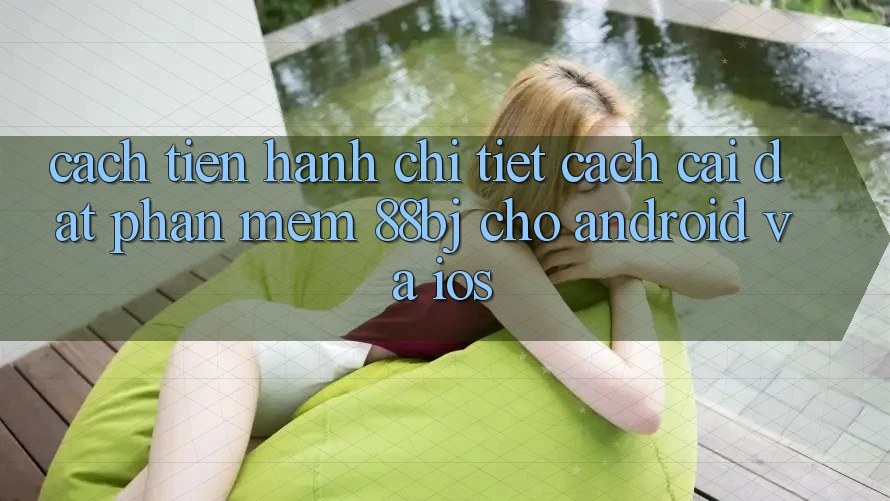 Cách tiến hành chi tiết cách cài đặt phần mềm 88bj cho Android và iOS Cách tiến hành chi tiết cách cài đặt phần mềm 88bj cho Android và iOS