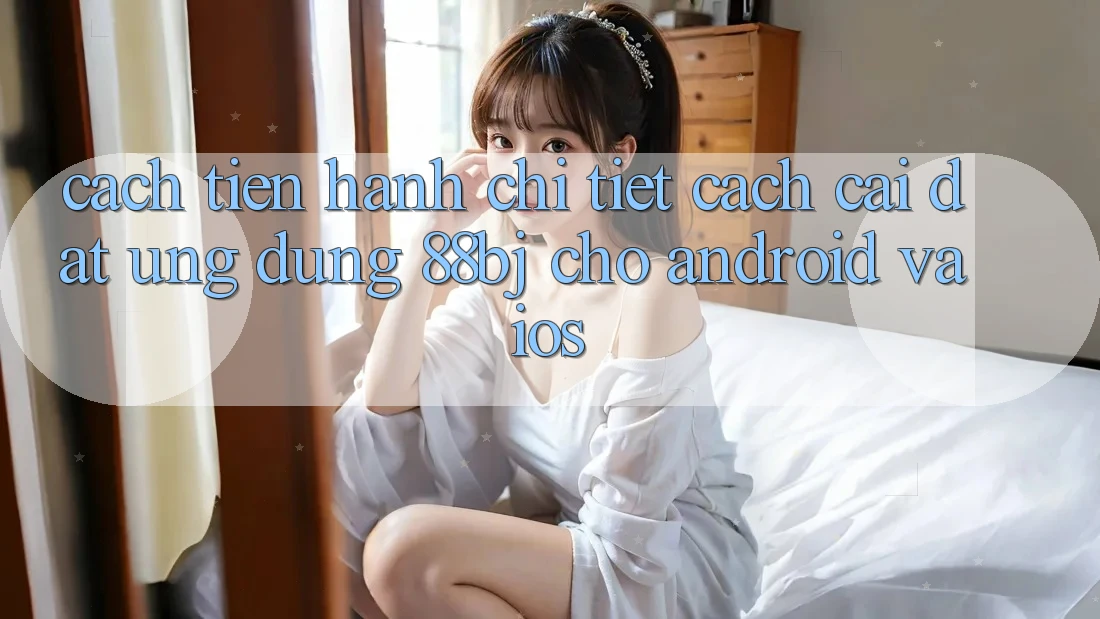 Cách tiến hành chi tiết cách cài đặt ứng dụng 88bj cho Android và iOS