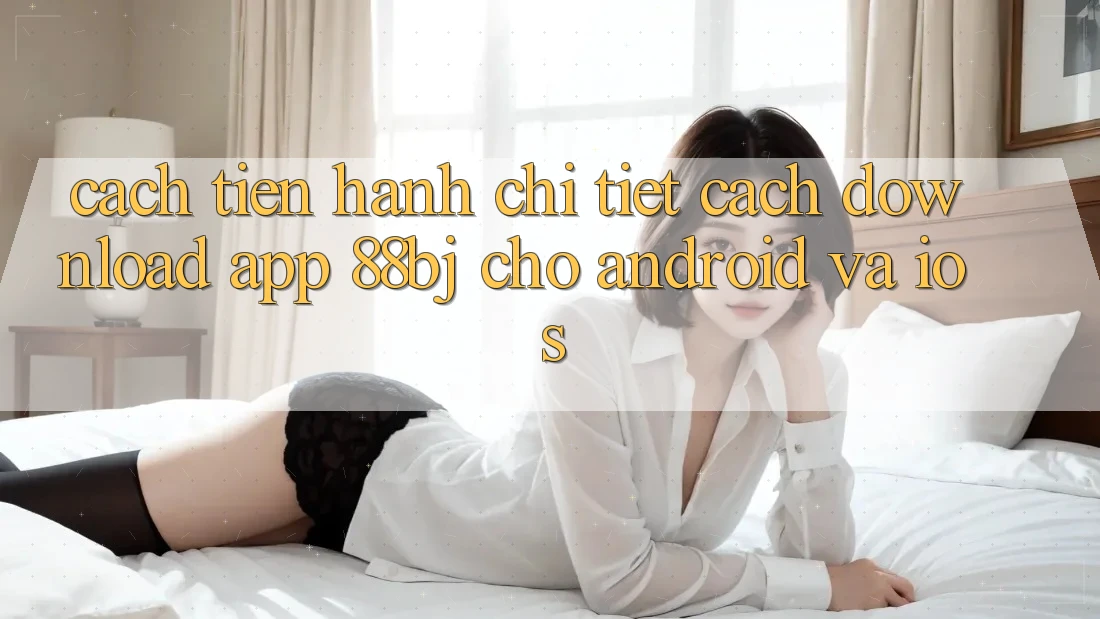 Cách tiến hành chi tiết cách download app 88bj cho Android và iOS