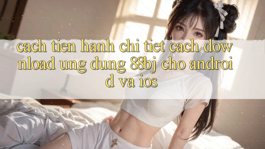 Cách tiến hành chi tiết cách download ứng dụng 88bj cho Android và iOS