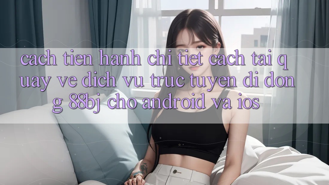 Cách tiến hành chi tiết cách tải quay về dịch vụ trực tuyến di động 88bj cho Android và iOS
