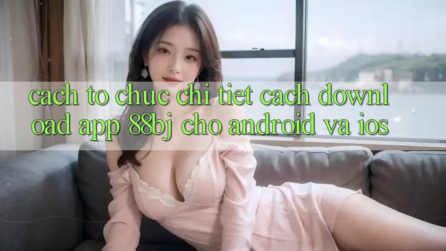 Cách tổ chức chi tiết cách download app 88bj cho Android và iOS