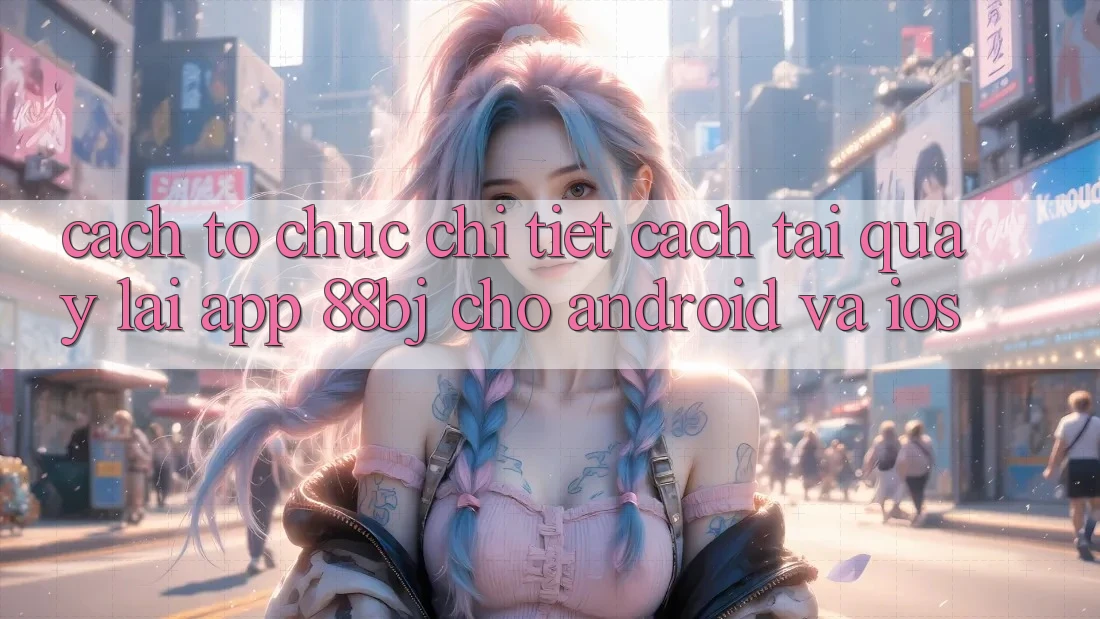Cách tổ chức chi tiết cách tải quay lại app 88bj cho Android và iOS