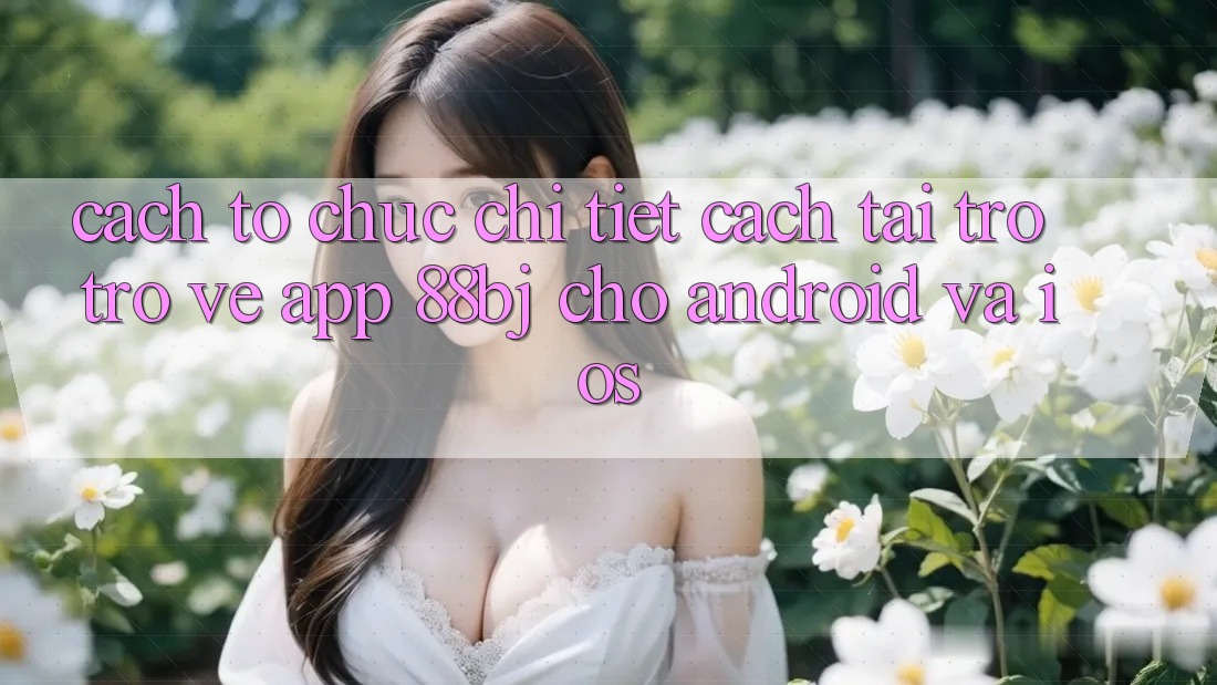 Cách tổ chức chi tiết cách tải trở trở về app 88bj cho Android và iOS