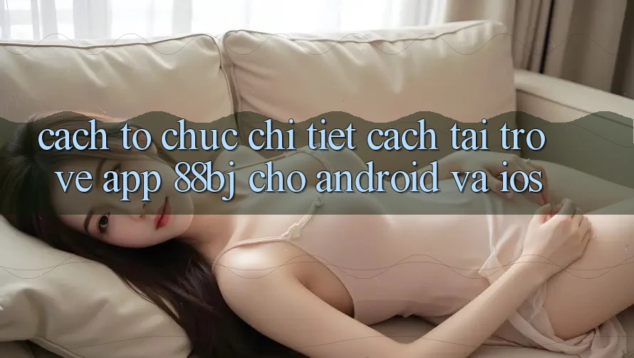 Cách tổ chức chi tiết cách tải trở về app 88bj cho Android và iOS