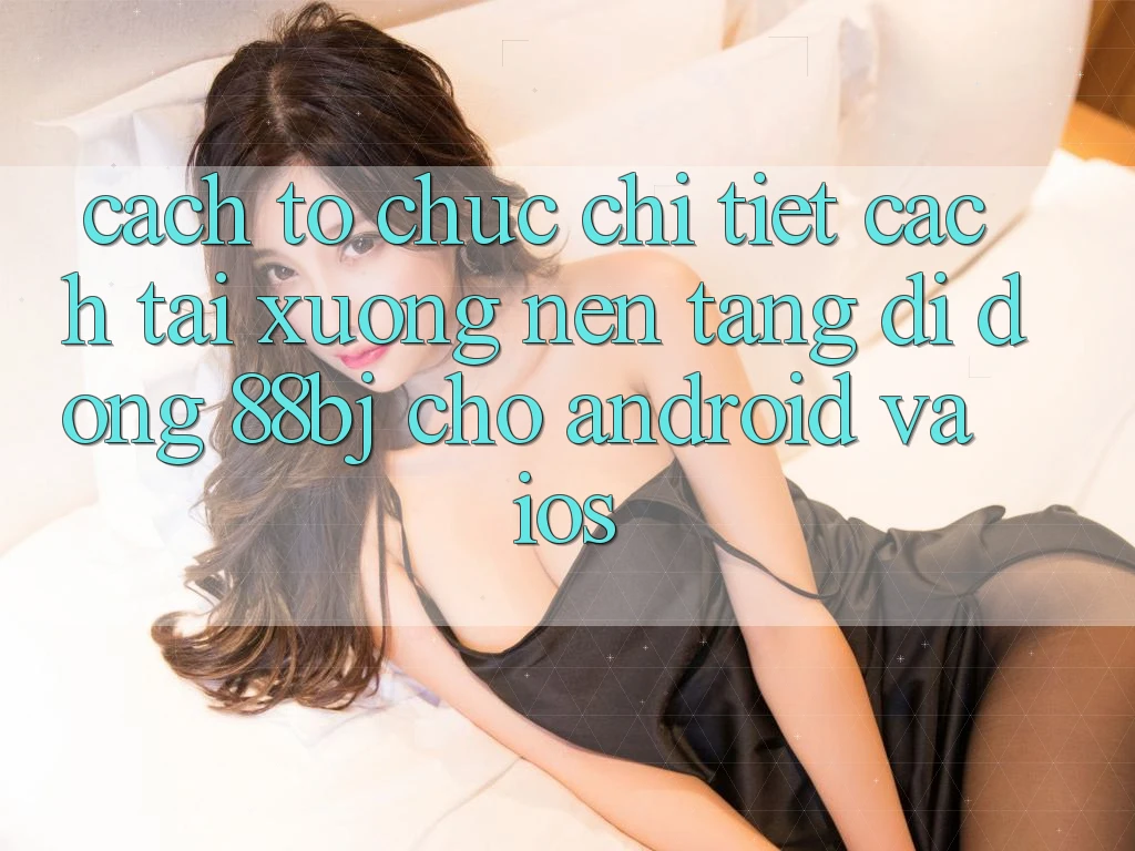 Cách tổ chức chi tiết cách tải xuống nền tảng di động 88bj cho Android và iOS Cách tổ chức chi tiết cách tải xuống nền tảng di động 88bj cho Android và iOS