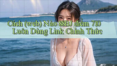 Cách (web) nào 88bj điểm 710 luôn dùng link chính thức