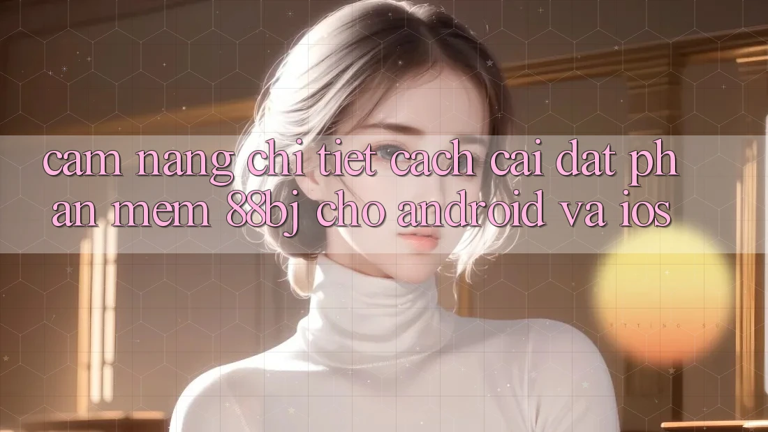 Cẩm nang chi tiết cách cài đặt phần mềm 88bj cho Android và iOS