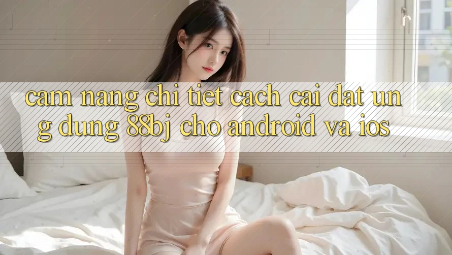 Cẩm nang chi tiết cách cài đặt ứng dụng 88bj cho Android và iOS