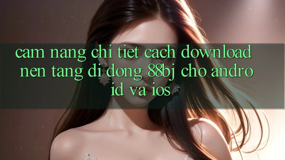 Cẩm nang chi tiết cách download nền tảng di động 88bj cho Android và iOS