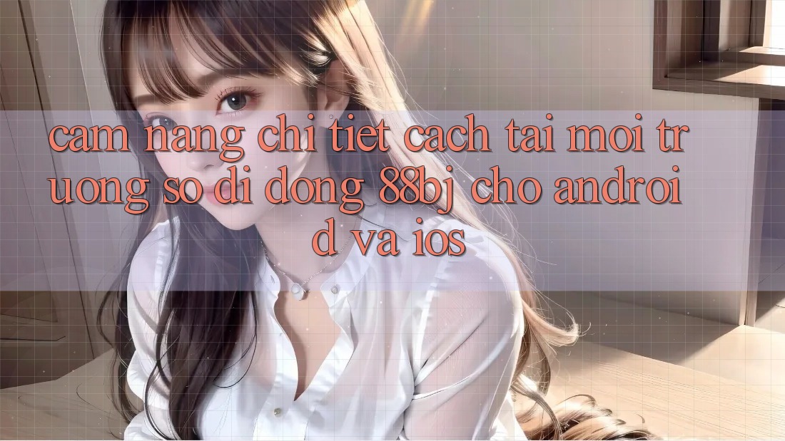 Cẩm nang chi tiết cách tải môi trường số di động 88bj cho Android và iOS