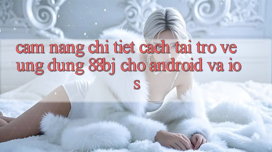 Cẩm nang chi tiết cách tải trở về ứng dụng 88bj cho Android và iOS