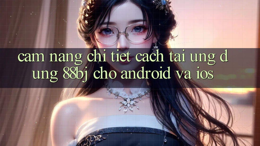 Cẩm nang chi tiết cách tải ứng dụng 88bj cho Android và iOS