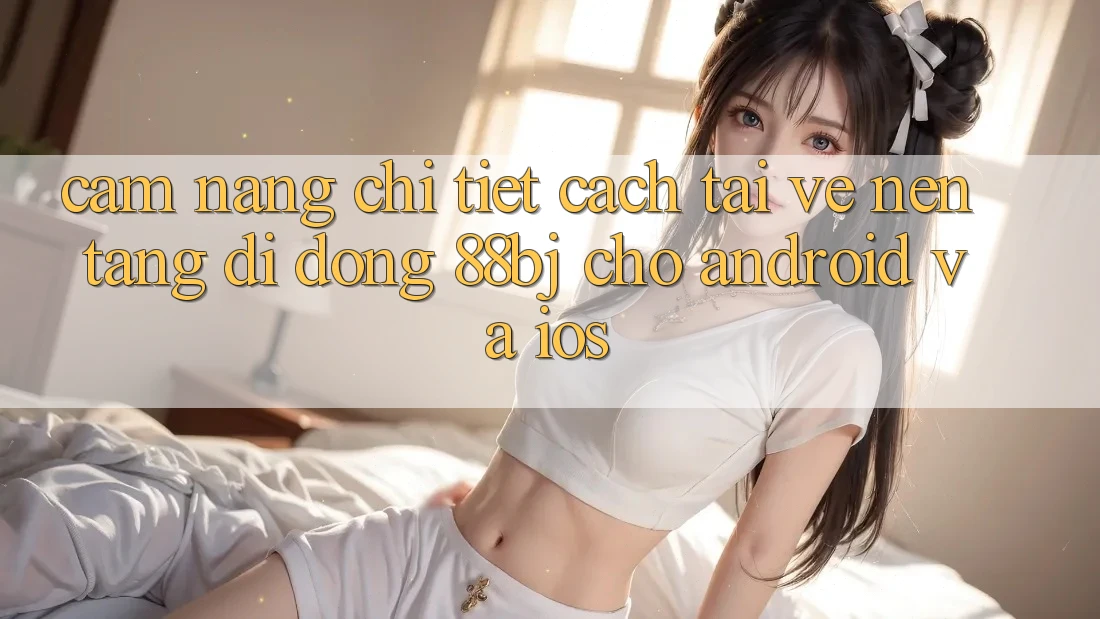 Cẩm nang chi tiết cách tải về nền tảng di động 88bj cho Android và iOS
