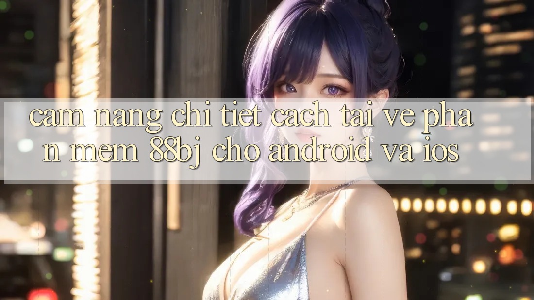 Cẩm nang chi tiết cách tải về phần mềm 88bj cho Android và iOS