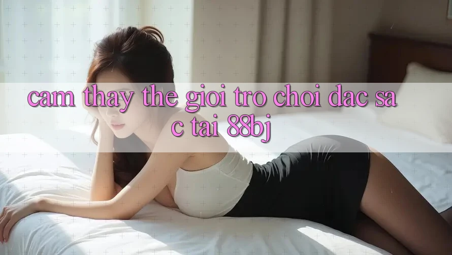 Cảm thấy thế giới trò chơi đặc sắc tại 88bj