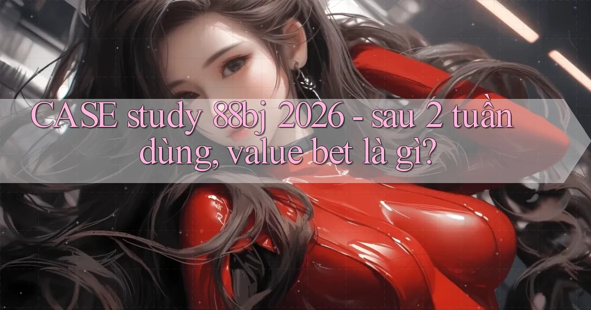 CASE study 88bj 2026   sau 2 tuần dùng, value bet là gì